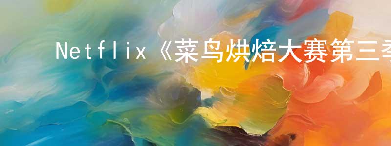 ﻿崔海亭发布﻿Netflix《菜鸟烘焙大赛第三季》迅雷下载/在线观看/百度云-选秀/综艺-美剧天堂